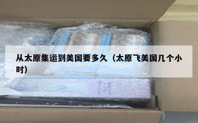 从太原集运到美国要多久(太原飞美国几个小时)