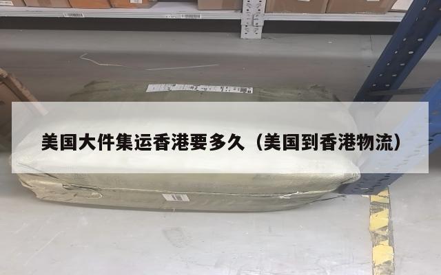 美国大件集运香港要多久（美国到香港物流）