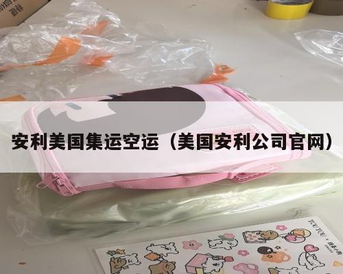 安利美国集运空运（美国安利公司官网）