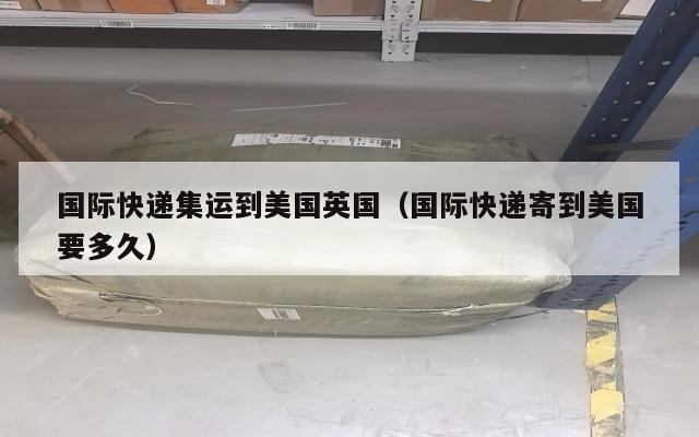 国际快递集运到美国英国（国际快递寄到美国要多久）