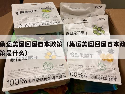 集运美国回国日本政策（集运美国回国日本政策是什么）