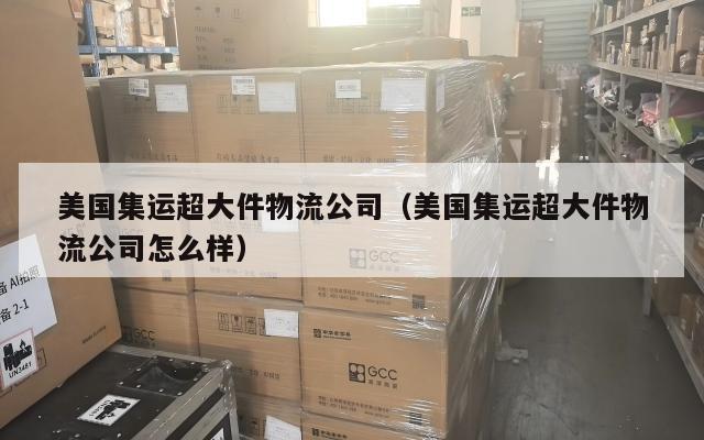 美国集运超大件物流公司（美国集运超大件物流公司怎么样）