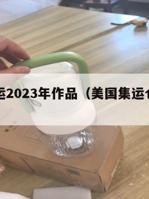 美国集运2023年作品（美国集运仓地址在哪里）