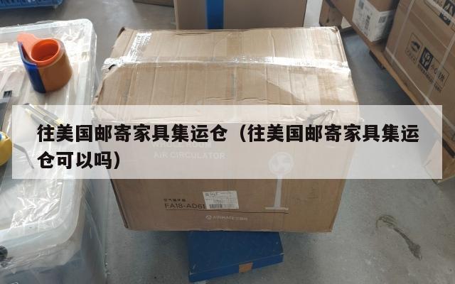 往美国邮寄家具集运仓（往美国邮寄家具集运仓可以吗）