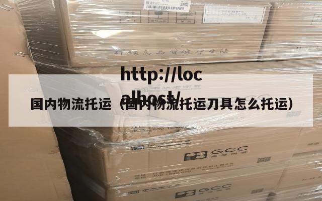 国内物流托运(国内物流托运刀具怎么托运)
