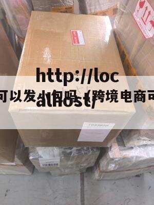 跨境电商可以发小包吗(跨境电商可以发小包吗现在)